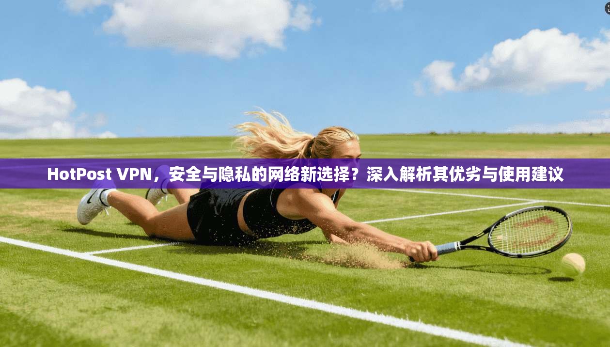 HotPost VPN，安全与隐私的网络新选择？深入解析其优劣与使用建议