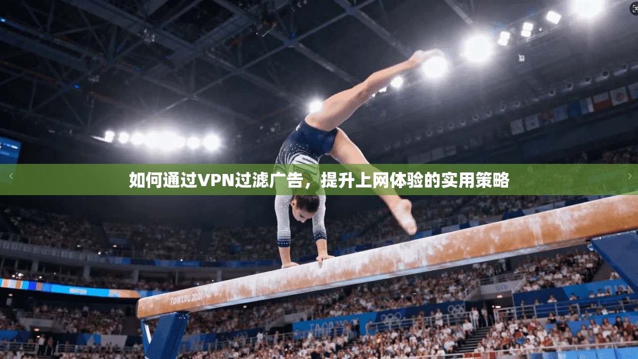 如何通过VPN过滤广告，提升上网体验的实用策略