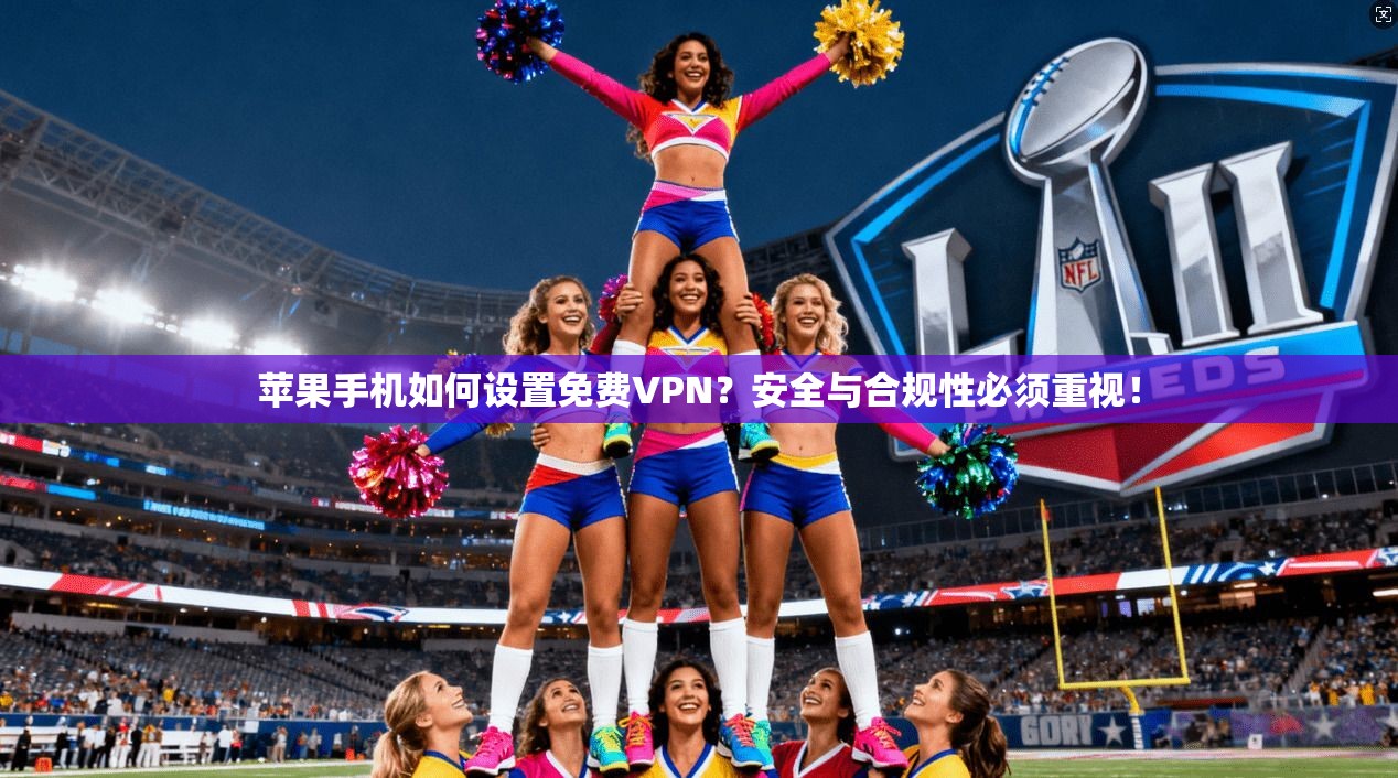 苹果手机如何设置免费VPN？安全与合规性必须重视！